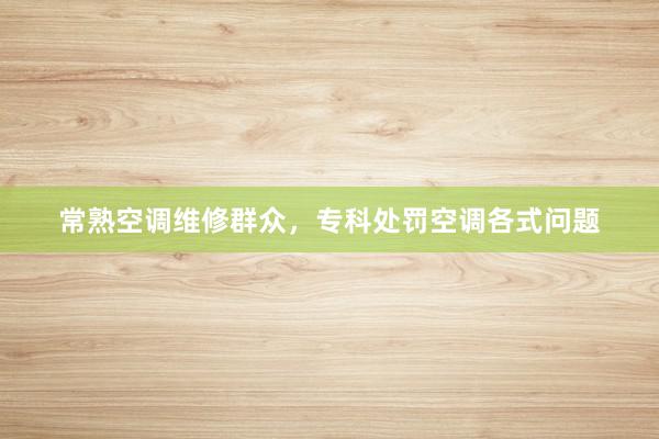 常熟空调维修群众，专科处罚空调各式问题