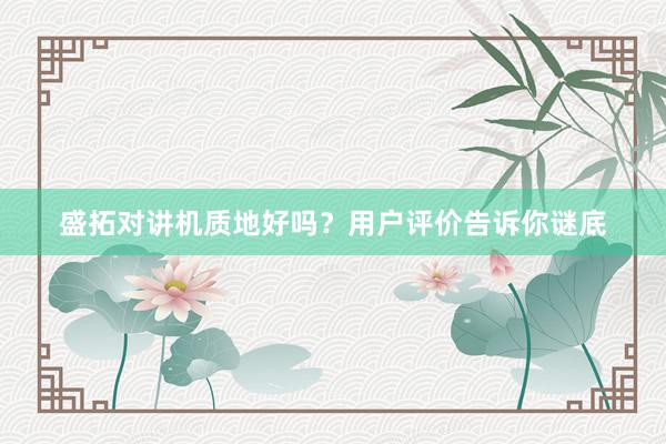 盛拓对讲机质地好吗？用户评价告诉你谜底