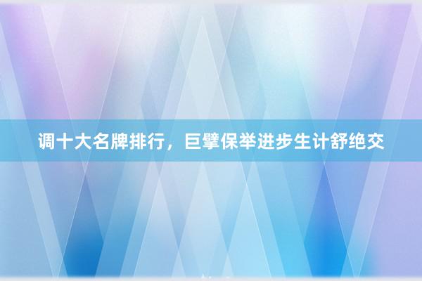 调十大名牌排行，巨擘保举进步生计舒绝交