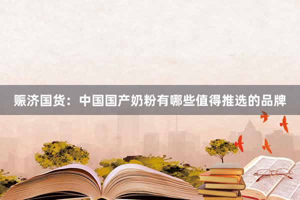 赈济国货：中国国产奶粉有哪些值得推选的品牌