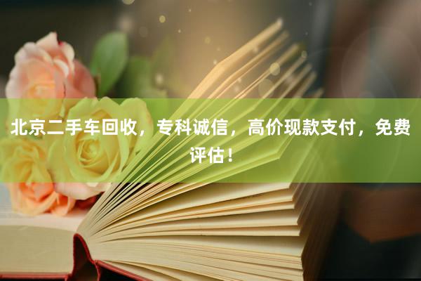 北京二手车回收，专科诚信，高价现款支付，免费评估！