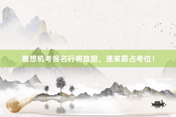 雅想机考报名行将放胆，速来霸占考位！