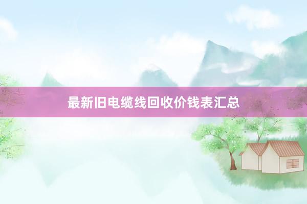 最新旧电缆线回收价钱表汇总