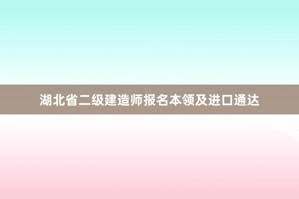 湖北省二级建造师报名本领及进口通达