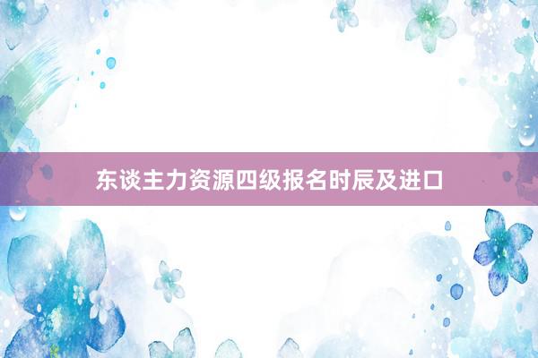 东谈主力资源四级报名时辰及进口