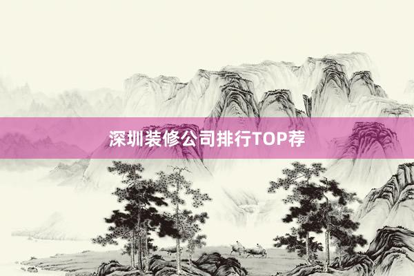深圳装修公司排行TOP荐