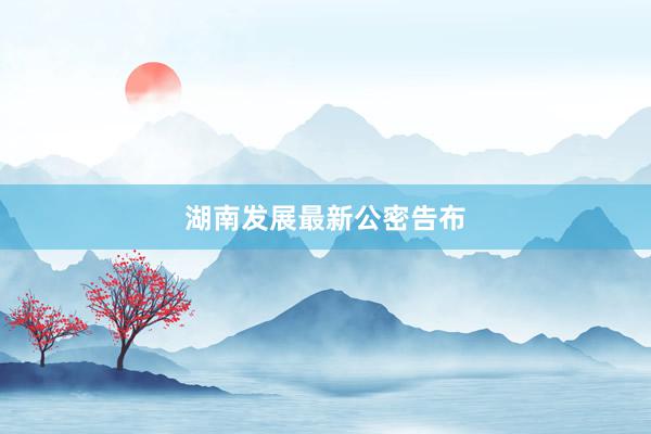 湖南发展最新公密告布