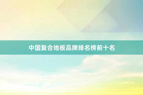 中国复合地板品牌排名榜前十名