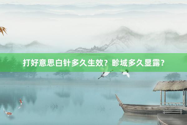 打好意思白针多久生效？畛域多久显露？