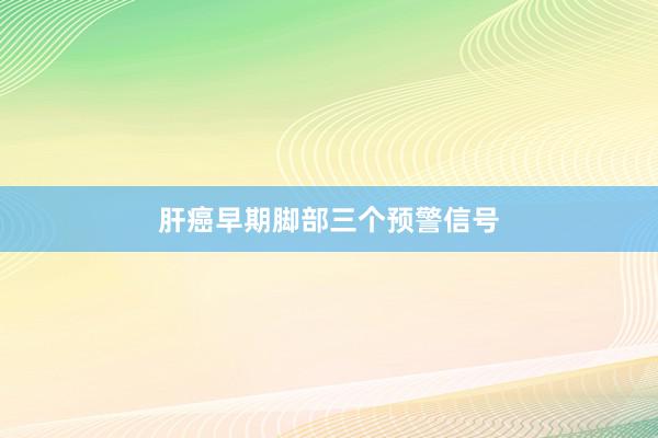 肝癌早期脚部三个预警信号