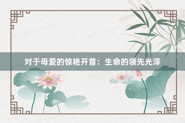对于母爱的惊艳开首：生命的领先光泽