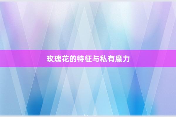 玫瑰花的特征与私有魔力