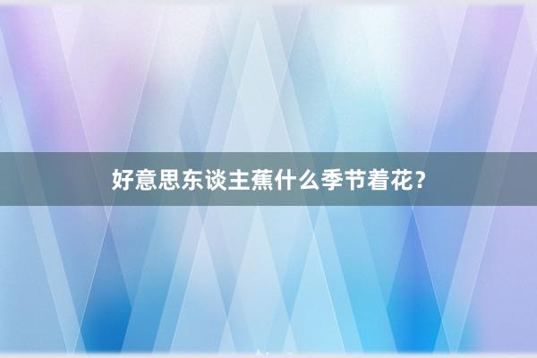 好意思东谈主蕉什么季节着花？