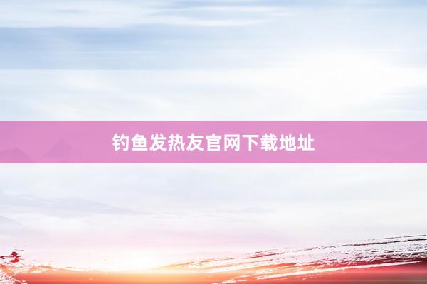 钓鱼发热友官网下载地址