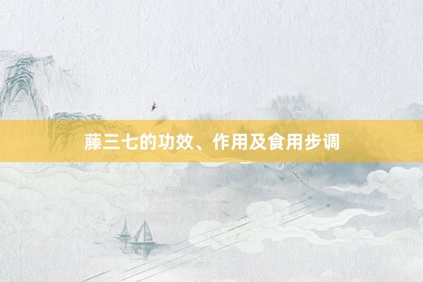 藤三七的功效、作用及食用步调