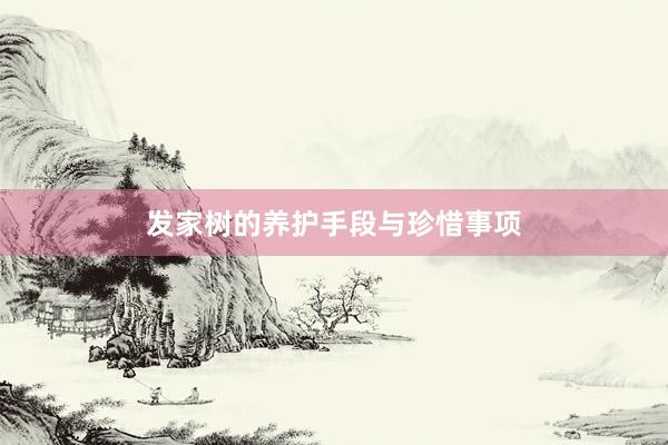 发家树的养护手段与珍惜事项