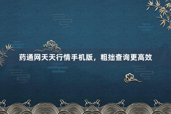 药通网天天行情手机版，粗拙查询更高效