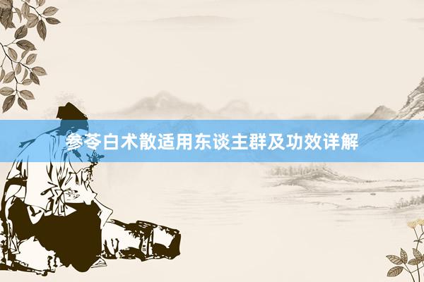 参苓白术散适用东谈主群及功效详解