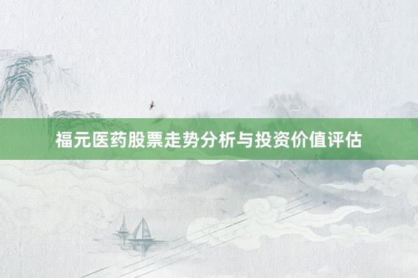 福元医药股票走势分析与投资价值评估
