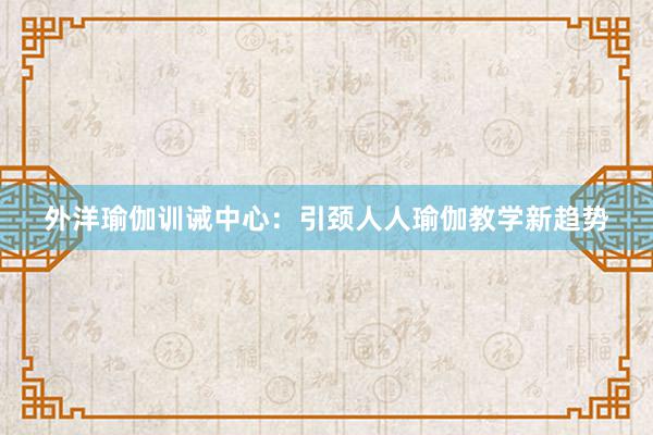 外洋瑜伽训诫中心：引颈人人瑜伽教学新趋势